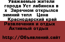 Уважаемые жители города Уст-лабинска в х. Заречном открылся зимний тепл › Цена ­ 500 - Краснодарский край Развлечения и отдых » Активный отдых   